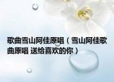 歌曲雪山阿佳原唱（雪山阿佳歌曲原唱 送给喜欢的你）