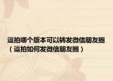 逗拍哪个版本可以转发微信朋友圈（逗拍如何发微信朋友圈）