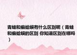青蛙和癞蛤蟆有什么区别呢（青蛙和癞蛤蟆的区别 你知道区别在哪吗）