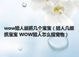 wow猎人能抓几个宝宝（猎人几级抓宝宝 WOW猎人怎么捉宠物）