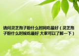请问灵芝孢子粉什么时间吃最好（灵芝孢子粉什么时候吃最好 大家可以了解一下）
