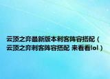 云顶之弈最新版本刺客阵容搭配（云顶之弈刺客阵容搭配 来看看lol）