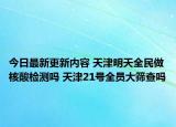 今日最新更新内容 天津明天全民做核酸检测吗 天津21号全员大筛查吗