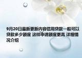 9月20日最新更新内容信用贷款一般可以贷款多少额度 这样申请额度更高 详细情况介绍