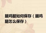 腊鸡腿如何保存（腊鸡腿怎么保存）