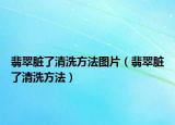 翡翠脏了清洗方法图片（翡翠脏了清洗方法）