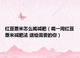 红豆薏米怎么喝减肥（喝一周红豆薏米减肥法 送给需要的你）