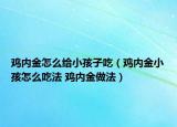 鸡内金怎么给小孩子吃（鸡内金小孩怎么吃法 鸡内金做法）