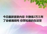今日最新更新内容 欠捷信2万三年了会被通缉吗 你想知道的在这里