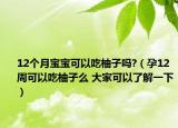 12个月宝宝可以吃柚子吗?（孕12周可以吃柚子么 大家可以了解一下）
