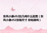 东风小康d52拉几吨什么配置（东风小康d52货箱尺寸 你知道吗）