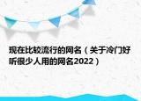 现在比较流行的网名（关于冷门好听很少人用的网名2022）