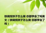 铁锅炖饼子怎么做 你都学会了吗英文（铁锅炖饼子怎么做 你都学会了吗）