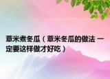 薏米煮冬瓜（薏米冬瓜的做法 一定要这样做才好吃）