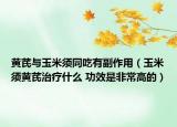 黄芪与玉米须同吃有副作用（玉米须黄芪治疗什么 功效是非常高的）