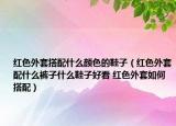 红色外套搭配什么颜色的鞋子（红色外套配什么裤子什么鞋子好看 红色外套如何搭配）