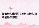 如何制作胜利花（胜利花制作 简单的制作过程）