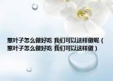 葱叶子怎么做好吃 我们可以这样做呢（葱叶子怎么做好吃 我们可以这样做）
