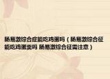 肠易激综合症能吃鸡蛋吗（肠易激综合征能吃鸡蛋羹吗 肠易激综合征需注意）