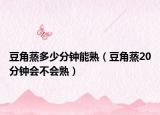 豆角蒸多少分钟能熟（豆角蒸20分钟会不会熟）