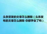 头条里发的文章怎么删除（头条发布的文章怎么删除 你都学会了吗）