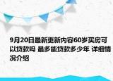 9月20日最新更新内容60岁买房可以贷款吗 最多能贷款多少年 详细情况介绍