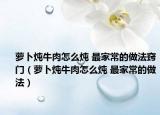 萝卜炖牛肉怎么炖 最家常的做法窍门（萝卜炖牛肉怎么炖 最家常的做法）