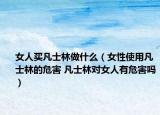 女人买凡士林做什么（女性使用凡士林的危害 凡士林对女人有危害吗）