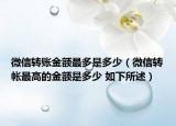 微信转账金额最多是多少（微信转帐最高的金额是多少 如下所述）