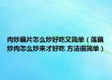 肉炒藕片怎么炒好吃又简单（莲藕炒肉怎么炒来才好吃 方法很简单）