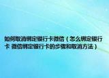 如何取消绑定银行卡微信（怎么绑定银行卡 微信绑定银行卡的步骤和取消方法）