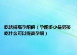 吃啥提高孕酮值（孕酮多少是男孩 吃什么可以提高孕酮）