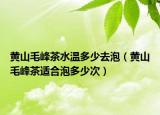黄山毛峰茶水温多少去泡（黄山毛峰茶适合泡多少次）
