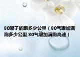 80罐子能跑多少公里（80气罐加满跑多少公里 80气罐加满跑高速）
