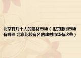 北京有几个大的建材市场（北京建材市场有哪些 北京比较有名的建材市场有这些）