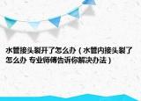 水管接头裂开了怎么办（水管内接头裂了怎么办 专业师傅告诉你解决办法）