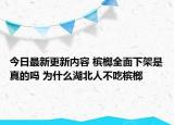 今日最新更新内容 槟榔全面下架是真的吗 为什么湖北人不吃槟榔