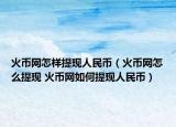 火币网怎样提现人民币（火币网怎么提现 火币网如何提现人民币）