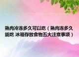 熟肉冷冻多久可以吃（熟肉冻多久能吃 冰箱存放食物五大注意事项）