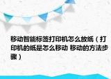 移动智能标签打印机怎么放纸（打印机的纸是怎么移动 移动的方法步骤）