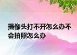 摄像头打不开怎么办不会拍照怎么办