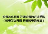 短号怎么开通 开通短号的方法手机（短号怎么开通 开通短号的方法）