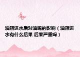油箱进水后对油嘴的影响（油箱进水有什么后果 后果严重吗）