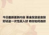 今日最新更新内容 基金投资是定投好还是一次性买入好 教你如何选择