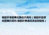 脂肪肝单胺氧化酶会升高吗（脂肪肝能使转胺酶升高吗 脂肪肝患者应该如何锻炼）