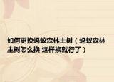 如何更换蚂蚁森林主树（蚂蚁森林主树怎么换 这样换就行了）