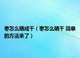 枣怎么晒成干（枣怎么晒干 简单的方法来了）