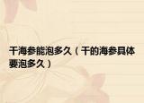 干海参能泡多久（干的海参具体要泡多久）
