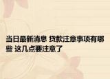 当日最新消息 贷款注意事项有哪些 这几点要注意了
