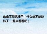 啥病不能吃柿子（什么病不能吃柿子 一起来看看吧）